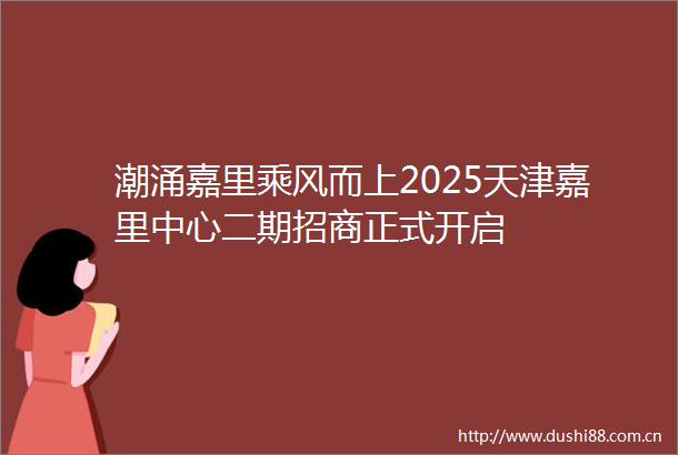 潮涌嘉里乘风而上2025天津嘉里中心二期招商正式开启