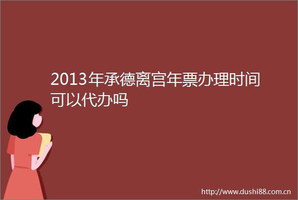 2013年承德离宫年票办理时间可以代办吗