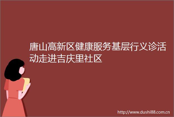唐山高新区健康服务基层行义诊活动走进吉庆里社区