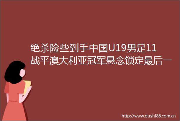 绝杀险些到手U19男足11战平澳大利亚冠军悬念锁定最后一轮