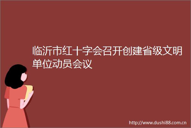 临沂市红十字会召开创建省级文明单位动员会议