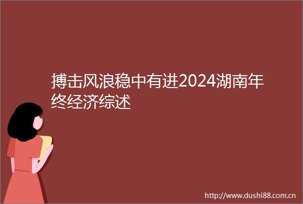 搏击风浪稳中有进2024湖南年终经济综述