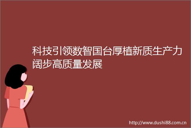 科技引领数智国台厚植新质生产力阔步高质量发展