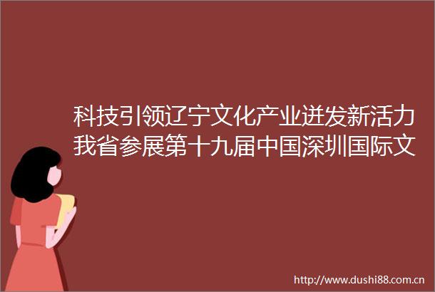 科技引领辽宁文化产业迸发新活力我省参展第十九届深圳国际文化产业博览交易会综述