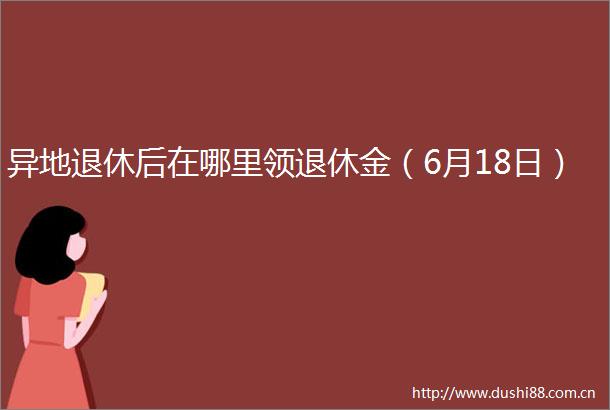 异地退休后在哪里领退休金（6月18日）