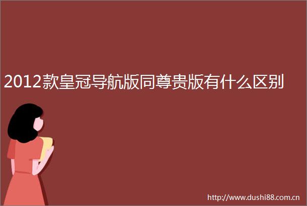 2012款皇冠导航版同尊贵版有什么区别