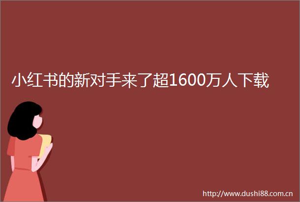 小红书的新对手来了超1600万人下载