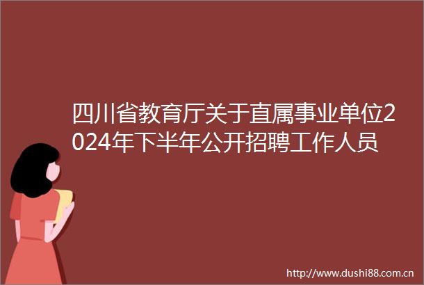四川省教育厅关于直属事业单位2024年下半年公开招聘工作人员考试总成绩及体检事项的公告