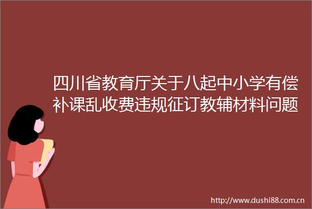 四川省教育厅关于八起中小学有偿补课乱收费征订教辅材料问题查处情况的通报