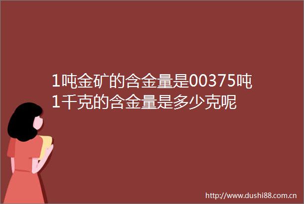 1吨金矿的含金量是00375吨1千克的含金量是多少克呢
