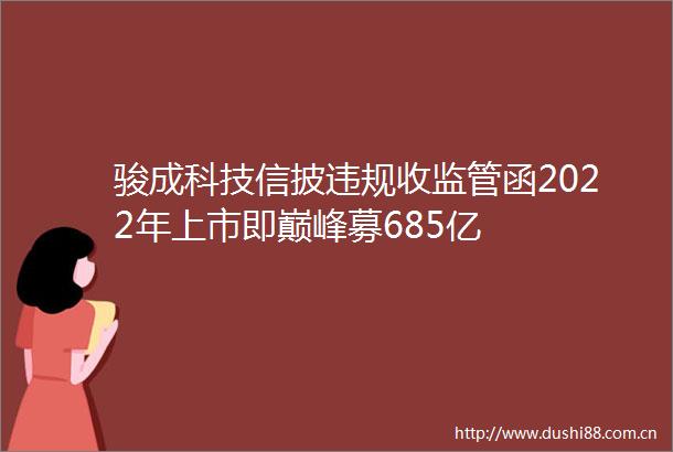 骏成科技信披收监管函2022年上市即巅峰募685亿