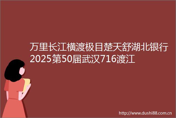 万里长江横渡极目楚天舒湖北银行2025第50届武汉716渡江节即将举办