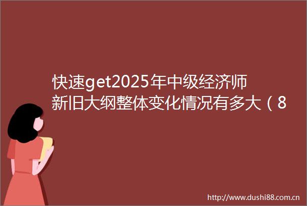 快速get2025年中级经济师新旧大纲整体变化情况有多大（8科全）