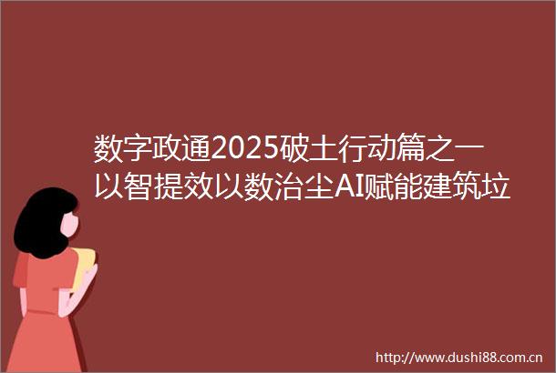 数字政通2025破土行动篇之一以智提效以数治尘AI赋能建筑垃圾全生命周期智慧管控
