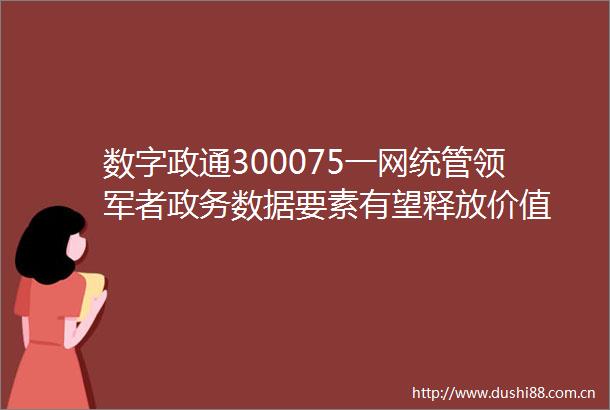 数字政通300075一网统管领军者政务数据要素有望释放价值