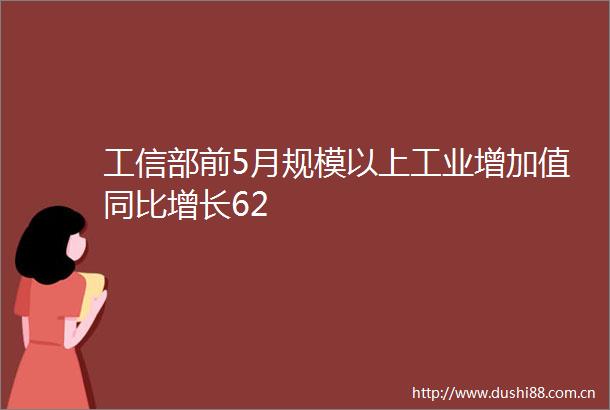工信部前5月规模以上工业增加值同比增长62