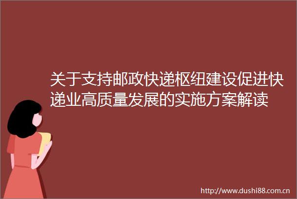 关于支持邮政快递枢纽建设促进快递业高质量发展的实施方案解读