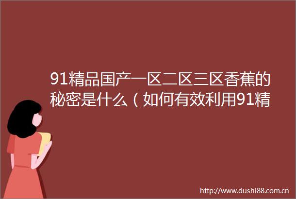 91精品国产一区二区三区香蕉的秘密是什么（如何有效利用91精品国产一区二区三区香蕉提升体验）