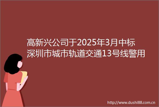 高新兴公司于2025年3月中标深圳市城市轨道交通13号线警用通信系统采购（合同编号13280）合同金额501809万元