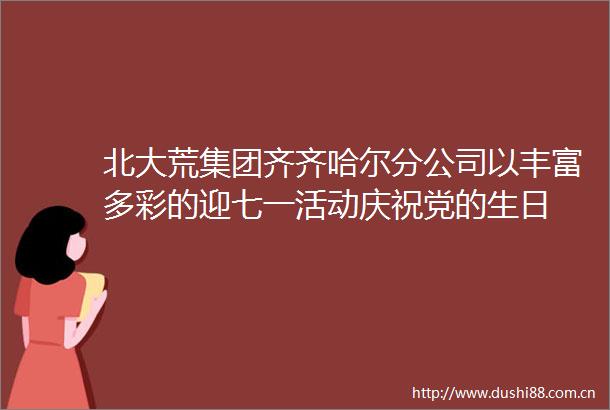 北大荒集团齐齐哈尔分公司以丰富多彩的迎七一活动庆祝党的生日