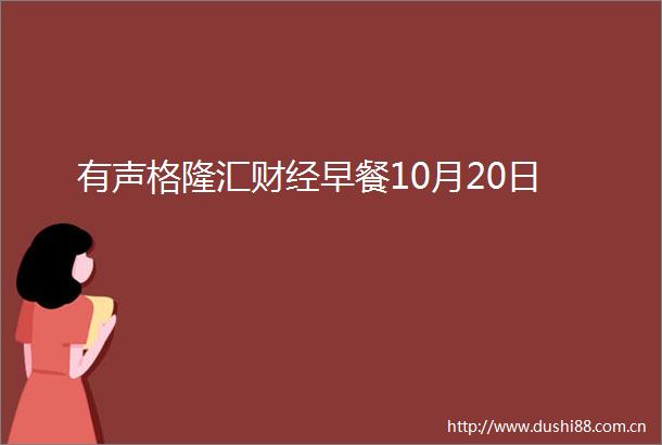 有声格隆汇财经早餐10月20日