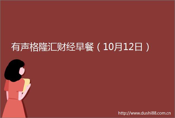 有声格隆汇财经早餐（10月12日）