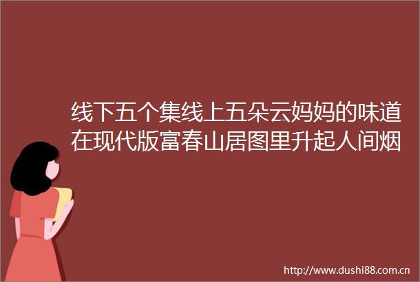 线下五个集线上五朵云妈妈的味道在现代版富春山居图里升起人间烟火