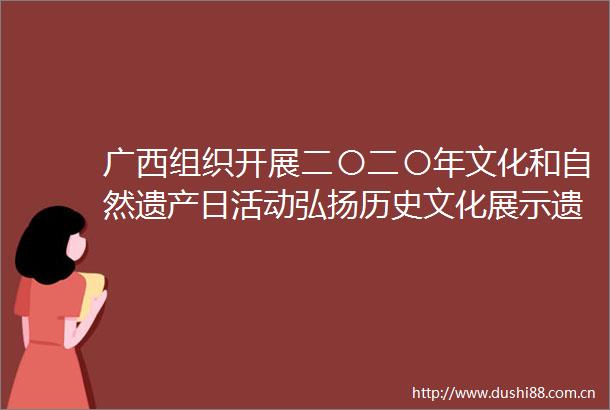 广西组织开展二〇二〇年文化和自然遗产日活动弘扬历史文化展示遗产成果