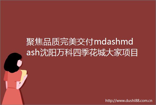 聚焦品质完美交付mdashmdash沈阳万科四季花城大家项目