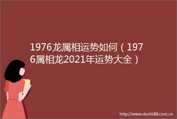 1976龙属相运势如何（1976属相龙2021年运势大全）