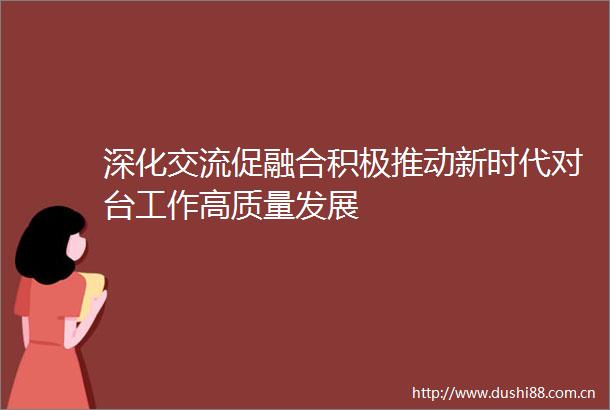 深化交流促融合积极推动新时代对台工作高质量发展