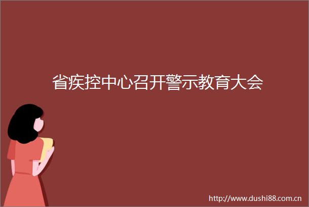 省疾控中心召开警示教育大会
