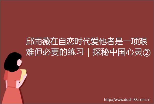 邱雨薇在自恋时代爱他者是一项艰难但必要的练习｜探秘心灵②