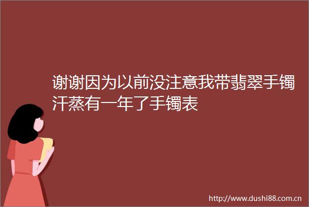 谢谢因为以前没注意我带翡翠手镯汗蒸有一年了手镯表