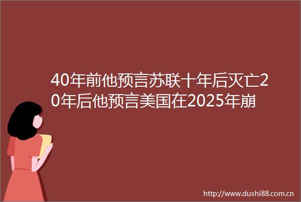 40年前他预言苏联十年后灭亡20年后他预言美国在2025年崩溃