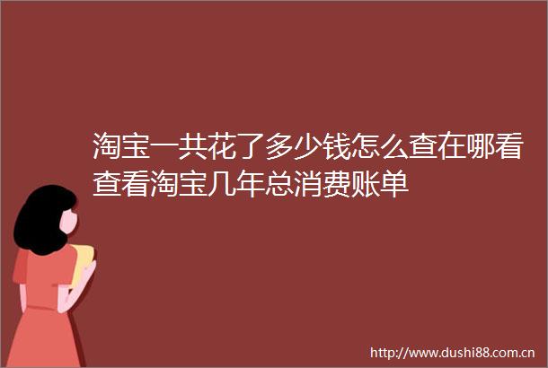 淘宝一共花了多少钱怎么查在哪看查看淘宝几年总消费账单
