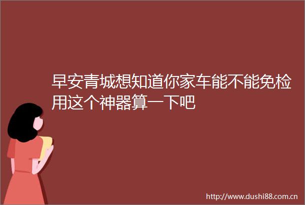 早安青城想知道你家车能不能免检用这个神器算一下吧