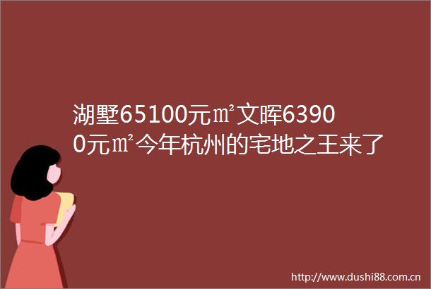 湖墅65100元㎡文晖63900元㎡今年杭州的宅地之王来了