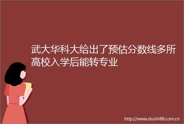 武大华科大给出了预估分数线多所高校入学后能转专业