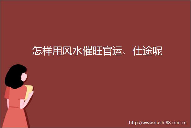怎样用风水催旺官运﹑仕途呢