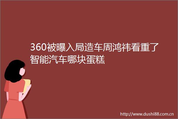 360被曝入局造车周鸿祎看重了智能汽车哪块蛋糕