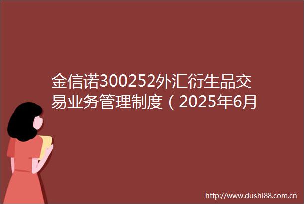 金信诺300252外汇衍生品交易业务管理制度（2025年6月）（修订）