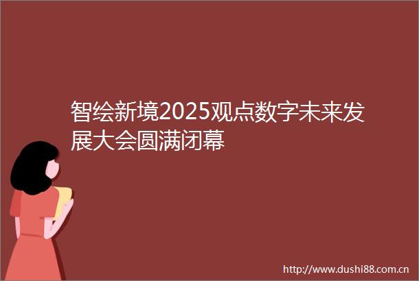 智绘新境2025观点数字未来发展大会圆满闭幕