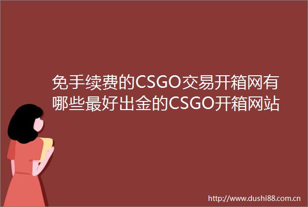 免手续费的CSGO交易开箱网有哪些最好出金的CSGO开箱网站推荐当前快播