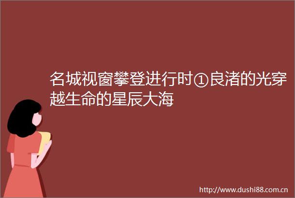 名城视窗攀登进行时①良渚的光穿越生命的星辰大海