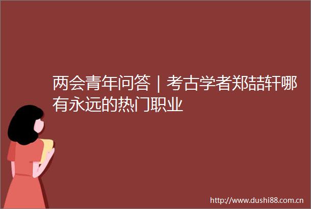 两会青年问答｜考古学者郑喆轩哪有永远的热门职业