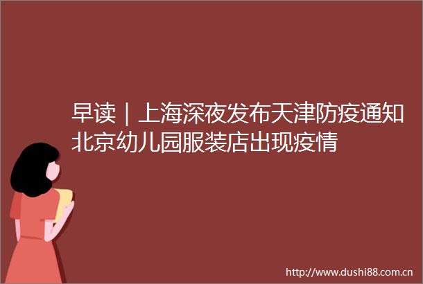 早读｜上海深夜发布天津防疫通知北京幼儿园服装店出现疫情