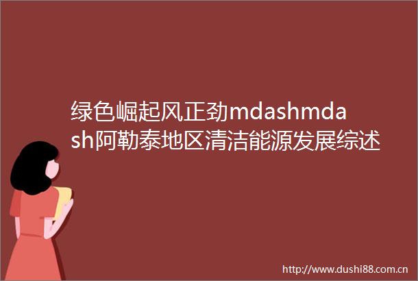绿色崛起风正劲mdashmdash阿勒泰地区清洁能源发展综述