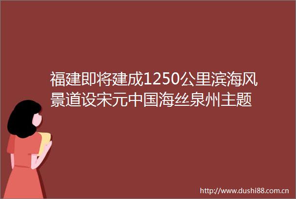 福建即将建成1250公里滨海风景道设宋元海丝泉州主题