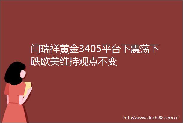 闫瑞祥黄金3405平台下震荡下跌欧美维持观点不变